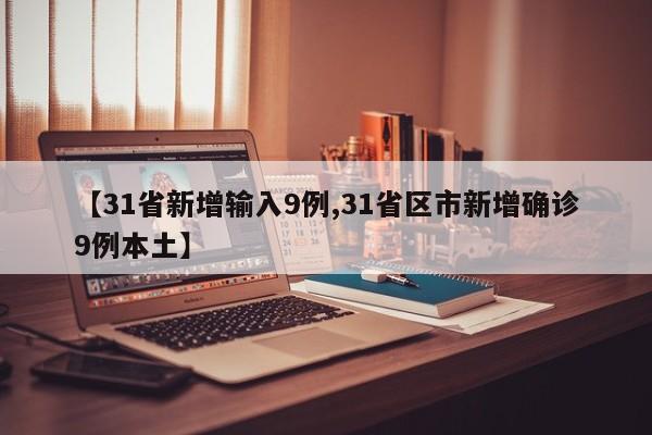 【31省新增输入9例,31省区市新增确诊9例本土】