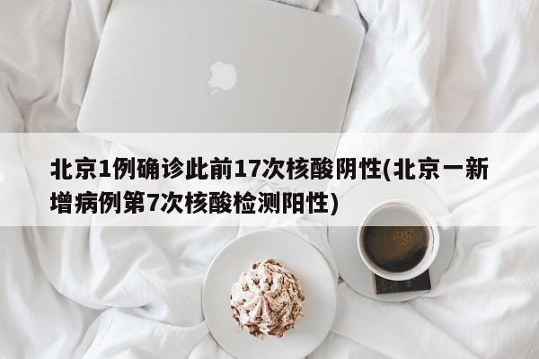 北京1例确诊此前17次核酸阴性(北京一新增病例第7次核酸检测阳性)