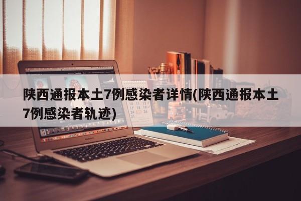 陕西通报本土7例感染者详情(陕西通报本土7例感染者轨迹)