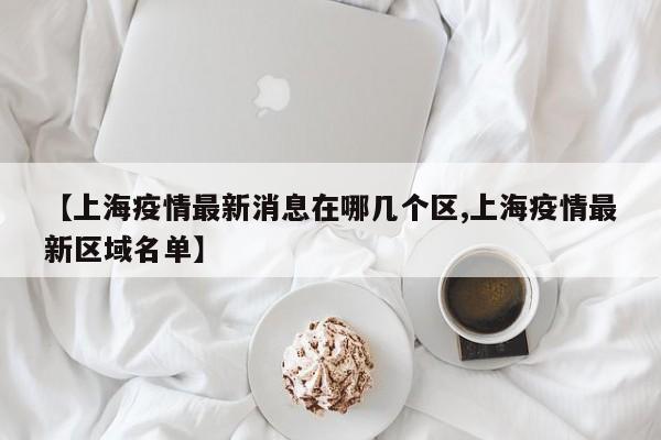 【上海疫情最新消息在哪几个区,上海疫情最新区域名单】