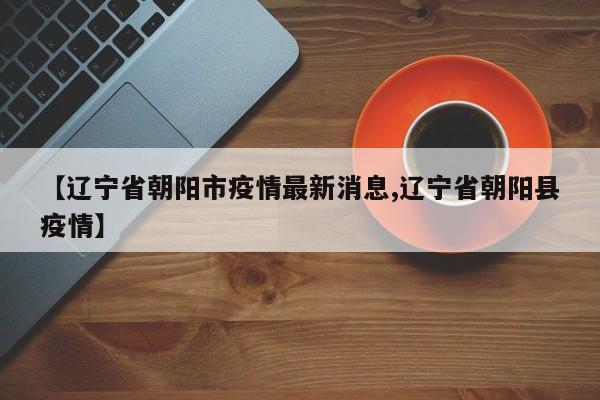 【辽宁省朝阳市疫情最新消息,辽宁省朝阳县疫情】