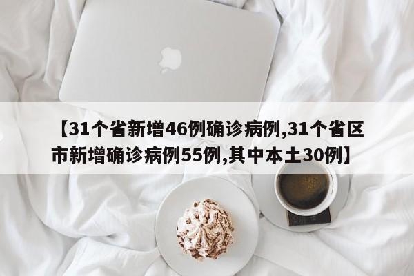 【31个省新增46例确诊病例,31个省区市新增确诊病例55例,其中本土30例】