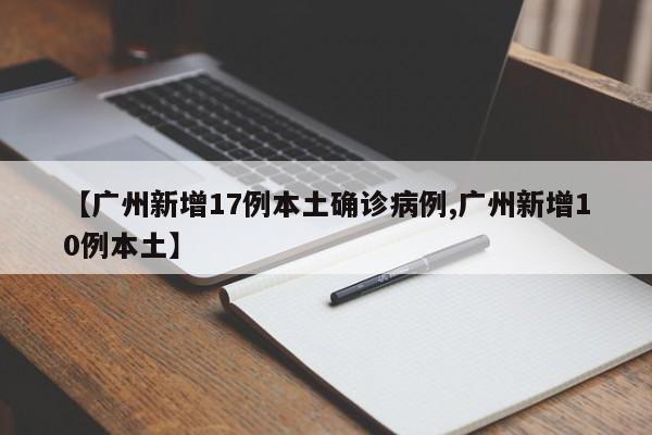 【广州新增17例本土确诊病例,广州新增10例本土】