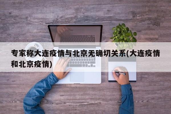 专家称大连疫情与北京无确切关系(大连疫情和北京疫情)