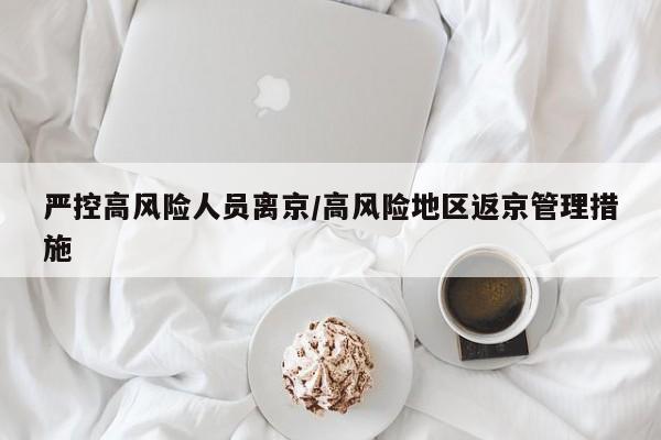 严控高风险人员离京/高风险地区返京管理措施