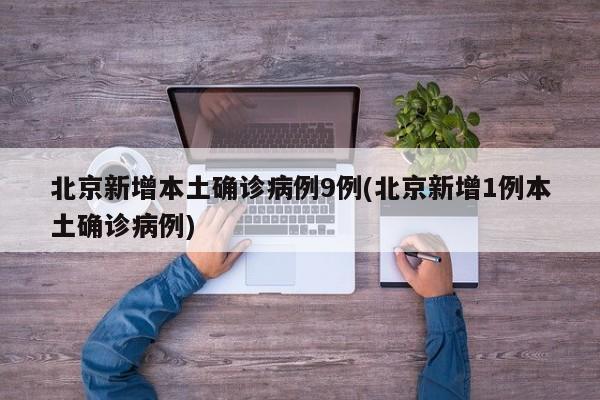 北京新增本土确诊病例9例(北京新增1例本土确诊病例)