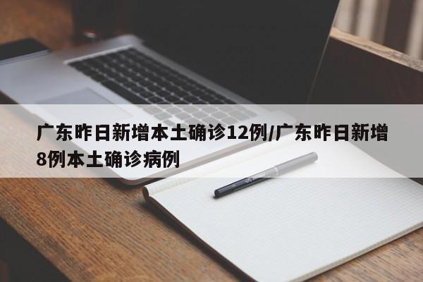 广东昨日新增本土确诊12例/广东昨日新增8例本土确诊病例