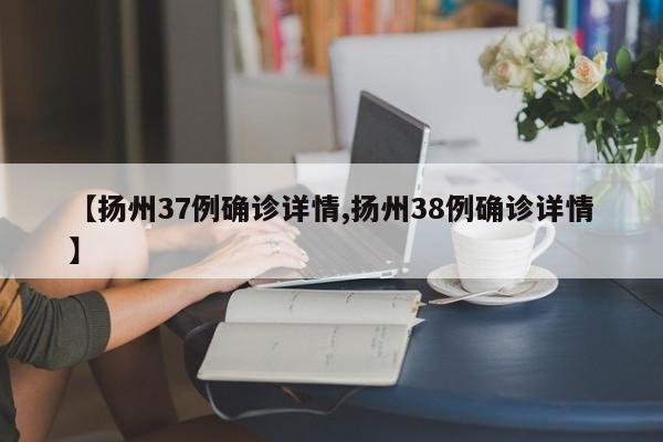 【扬州37例确诊详情,扬州38例确诊详情】