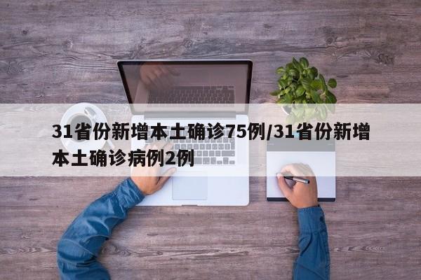 31省份新增本土确诊75例/31省份新增本土确诊病例2例