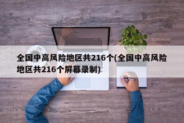 全国中高风险地区共216个(全国中高风险地区共216个屏幕录制)