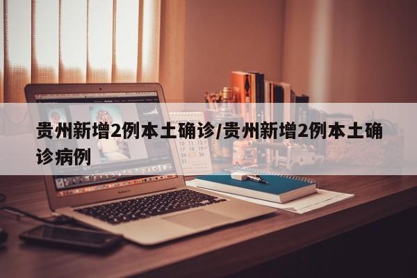 贵州新增2例本土确诊/贵州新增2例本土确诊病例