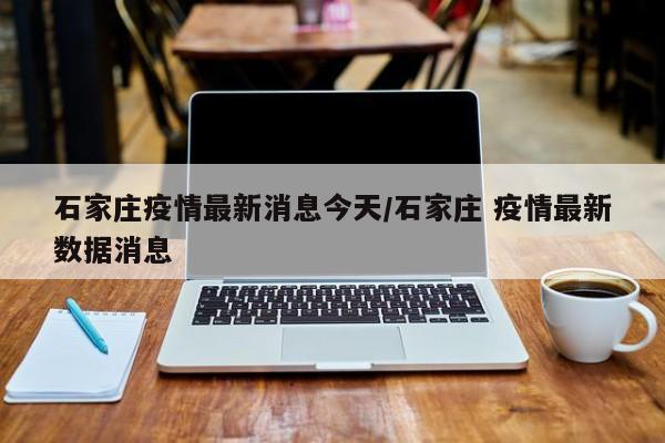 石家庄疫情最新消息今天/石家庄 疫情最新数据消息