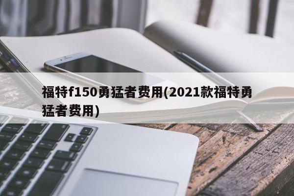 福特f150勇猛者费用(2021款福特勇猛者费用)