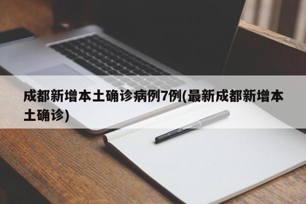 成都新增本土确诊病例7例(最新成都新增本土确诊)