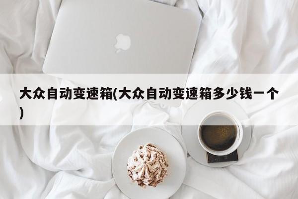 大众自动变速箱(大众自动变速箱多少钱一个)