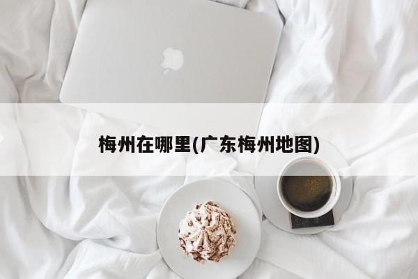 梅州在哪里(广东梅州地图)