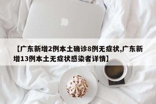 【广东新增2例本土确诊8例无症状,广东新增13例本土无症状感染者详情】