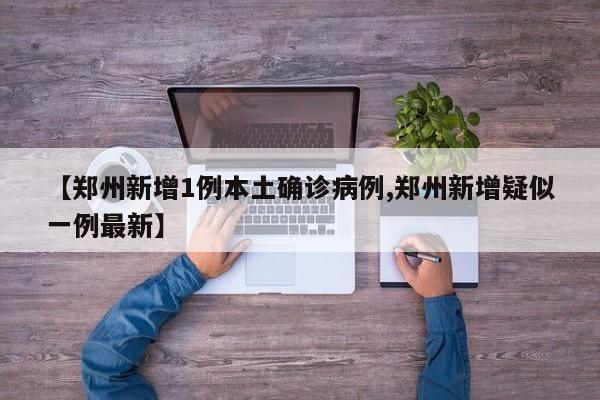 【郑州新增1例本土确诊病例,郑州新增疑似一例最新】