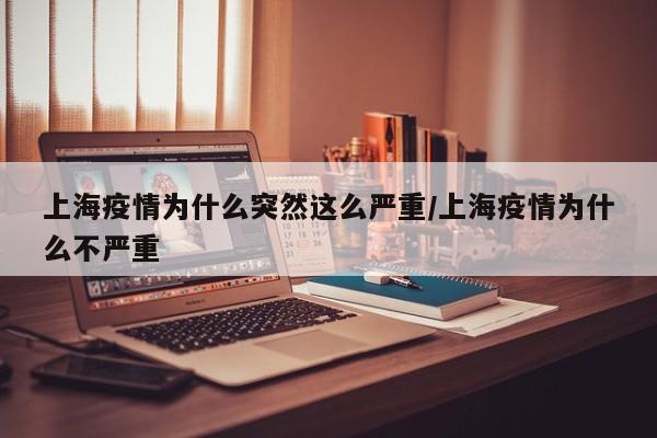 上海疫情为什么突然这么严重/上海疫情为什么不严重