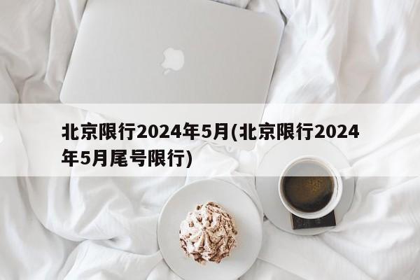 北京限行2024年5月(北京限行2024年5月尾号限行)