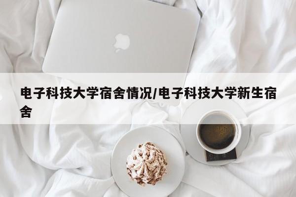 电子科技大学宿舍情况/电子科技大学新生宿舍
