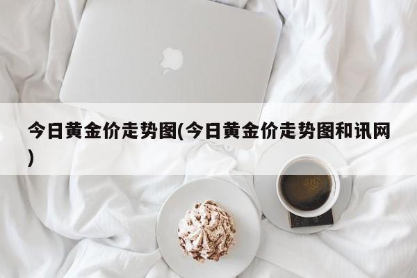 今日黄金价走势图(今日黄金价走势图和讯网)