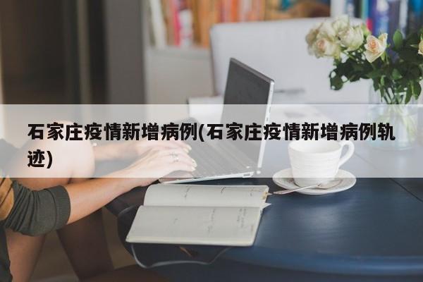 石家庄疫情新增病例(石家庄疫情新增病例轨迹)