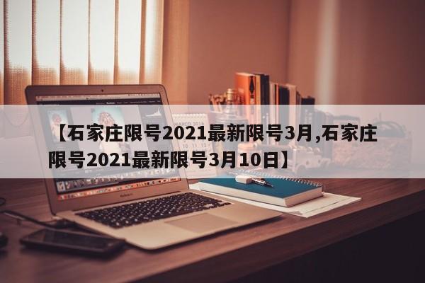 【石家庄限号2021最新限号3月,石家庄限号2021最新限号3月10日】