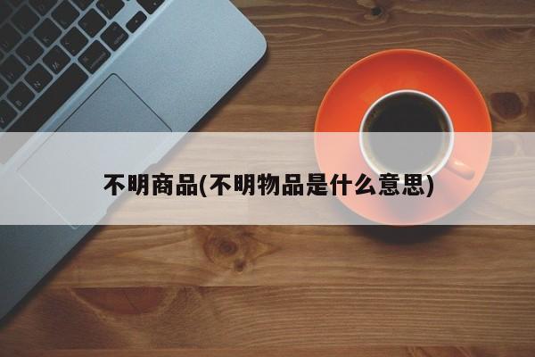 不明商品(不明物品是什么意思)