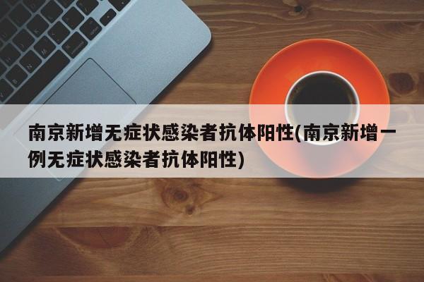 南京新增无症状感染者抗体阳性(南京新增一例无症状感染者抗体阳性)