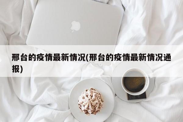 邢台的疫情最新情况(邢台的疫情最新情况通报)