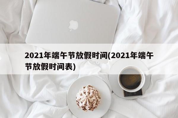 2021年端午节放假时间(2021年端午节放假时间表)