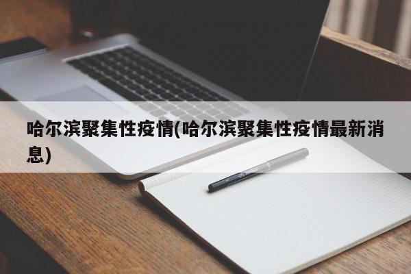 哈尔滨聚集性疫情(哈尔滨聚集性疫情最新消息)