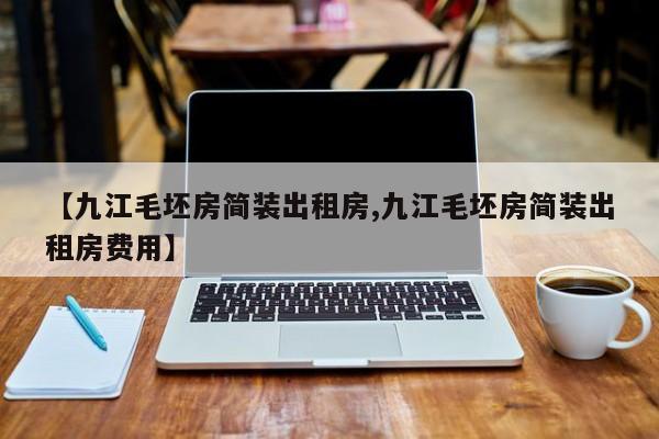 【九江毛坯房简装出租房,九江毛坯房简装出租房费用】