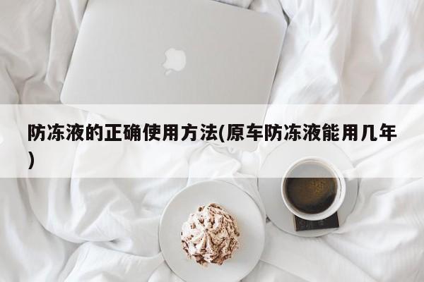 防冻液的正确使用方法(原车防冻液能用几年)