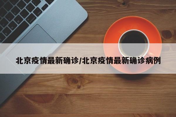 北京疫情最新确诊/北京疫情最新确诊病例