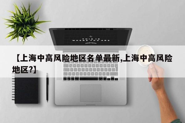 【上海中高风险地区名单最新,上海中高风险地区?】