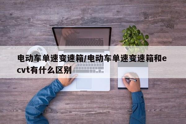 电动车单速变速箱/电动车单速变速箱和e cvt有什么区别