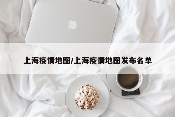 上海疫情地图/上海疫情地图发布名单
