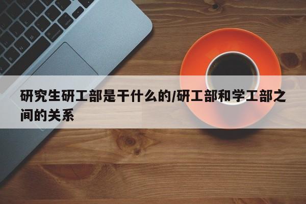 研究生研工部是干什么的/研工部和学工部之间的关系