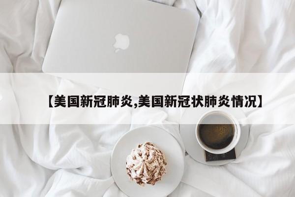 【美国新冠肺炎,美国新冠状肺炎情况】