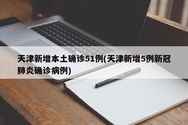 天津新增本土确诊51例(天津新增5例新冠肺炎确诊病例)