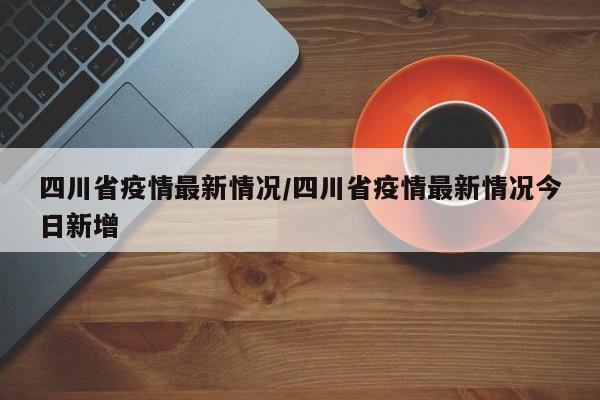 四川省疫情最新情况/四川省疫情最新情况今日新增