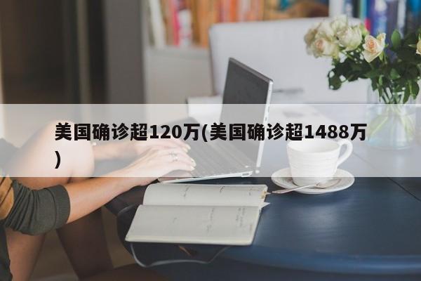 美国确诊超120万(美国确诊超1488万)