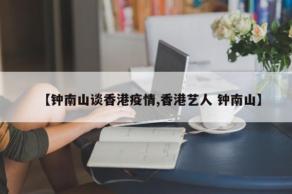 【钟南山谈香港疫情,香港艺人 钟南山】
