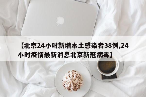 【北京24小时新增本土感染者38例,24小时疫情最新消息北京新冠病毒】