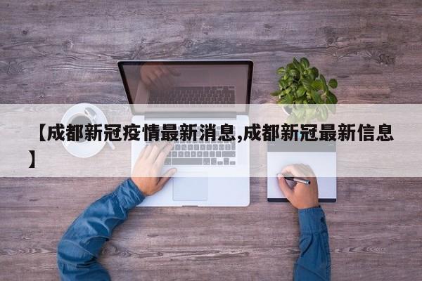 【成都新冠疫情最新消息,成都新冠最新信息】