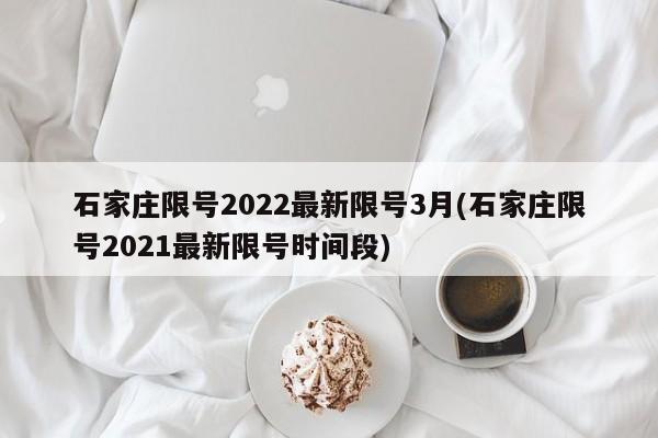 石家庄限号2022最新限号3月(石家庄限号2021最新限号时间段)