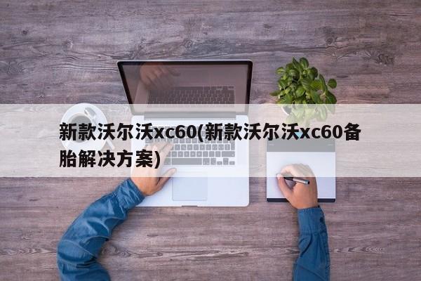 新款沃尔沃xc60(新款沃尔沃xc60备胎解决方案)