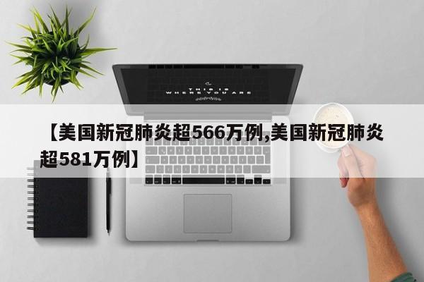 【美国新冠肺炎超566万例,美国新冠肺炎超581万例】